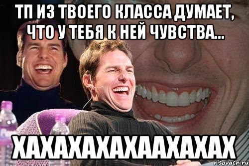 тп из твоего класса думает, что у тебя к ней чувства... хахахахахаахахах, Мем том круз