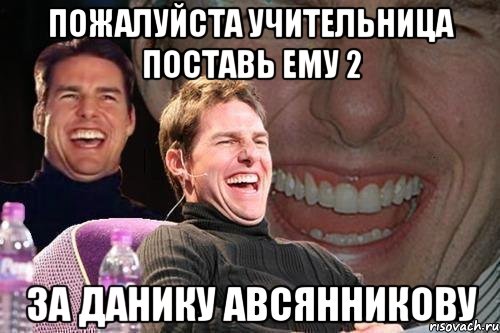 пожалуйста учительница поставь ему 2 за данику авсянникову, Мем том круз