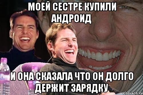 моей сестре купили андроид и она сказала что он долго держит зарядку, Мем том круз