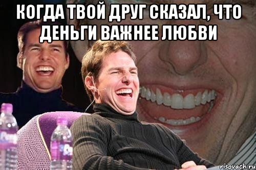 когда твой друг сказал, что деньги важнее любви , Мем том круз