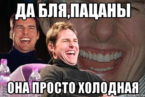 да бля,пацаны она просто холодная, Мем том круз