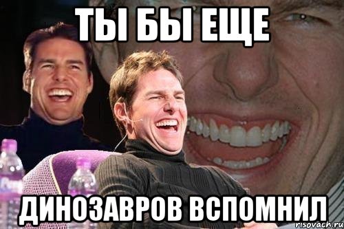 ты бы еще динозавров вспомнил, Мем том круз
