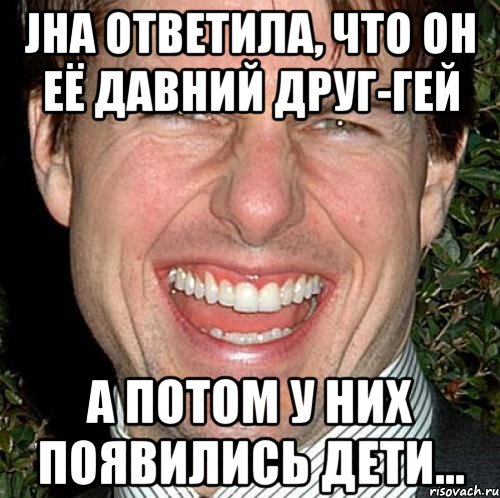 jна ответила, что он её давний друг-гей а потом у них появились дети..., Мем Том Круз