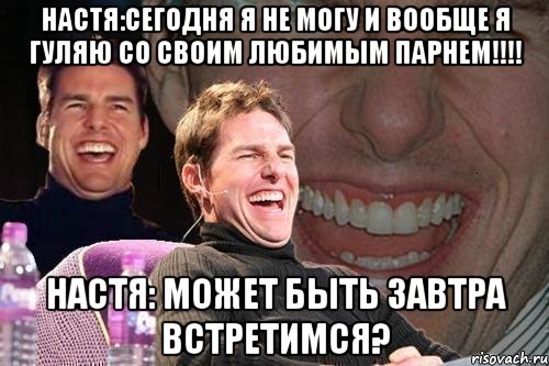 настя:сегодня я не могу и вообще я гуляю со своим любимым парнем!!! настя: может быть завтра встретимся?, Мем том круз