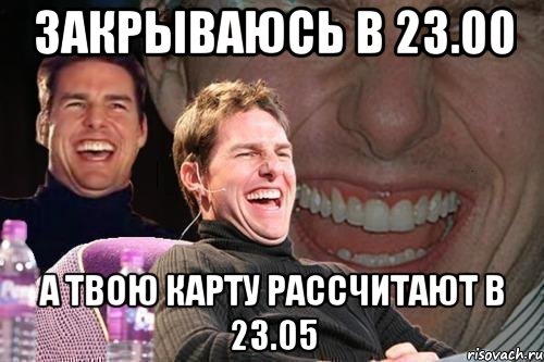 закрываюсь в 23.00 а твою карту рассчитают в 23.05, Мем том круз