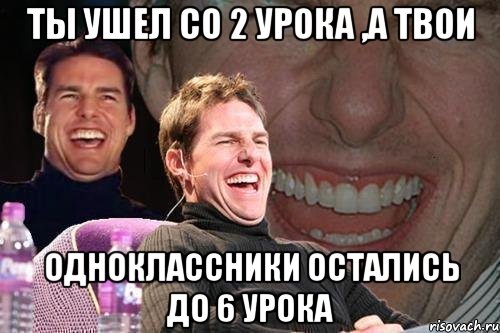 ты ушел со 2 урока ,а твои одноклассники остались до 6 урока, Мем том круз