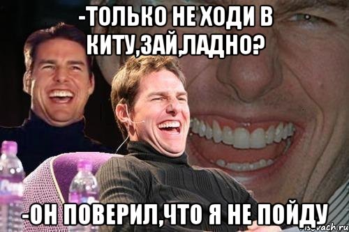 -только не ходи в киту,зай,ладно? -он поверил,что я не пойду, Мем том круз