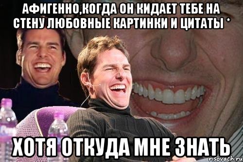 афигенно,когда он кидает тебе на стену любовные картинки и цитаты * хотя откуда мне знать, Мем том круз