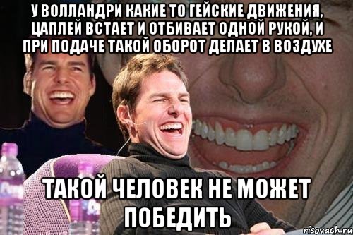 у волландри какие то гейские движения, цаплей встает и отбивает одной рукой, и при подаче такой оборот делает в воздухе такой человек не может победить, Мем том круз