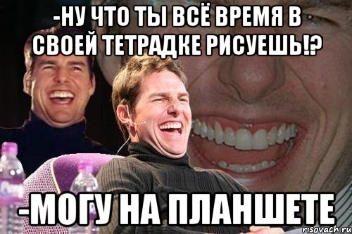 -ну что ты всё время в своей тетрадке рисуешь!? -могу на планшете, Мем том круз