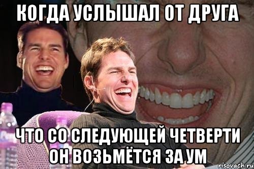 когда услышал от друга что со следующей четверти он возьмётся за ум, Мем том круз