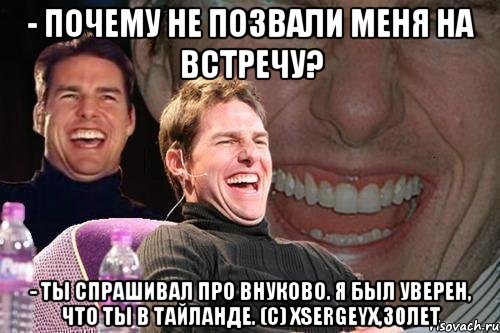 - Почему не позвали меня на встречу? - Ты спрашивал про Внуково. Я был уверен, что ты в Тайланде. (с) XSergeyX,30лет, Мем том круз