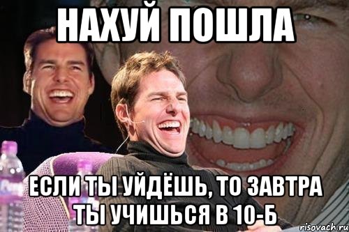 нахуй пошла если ты уйдёшь, то завтра ты учишься в 10-Б, Мем том круз