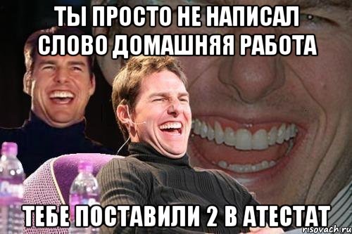 ты просто не написал слово домашняя работа тебе поставили 2 в атестат, Мем том круз