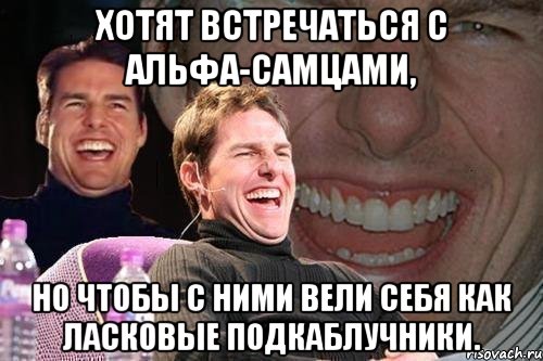 Хотят встречаться с альфа-самцами, но чтобы с ними вели себя как ласковые подкаблучники., Мем том круз