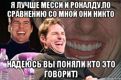 Я лучше Месси и Роналду,по сравнению со мной они никто Надеюсь вы поняли кто это говорит), Мем том круз