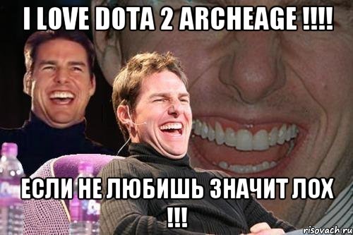 I LOVE DOTA 2 ARCHEAGE !!!! ЕСЛИ НЕ ЛЮБИШЬ ЗНАЧИТ ЛОХ !!!, Мем том круз