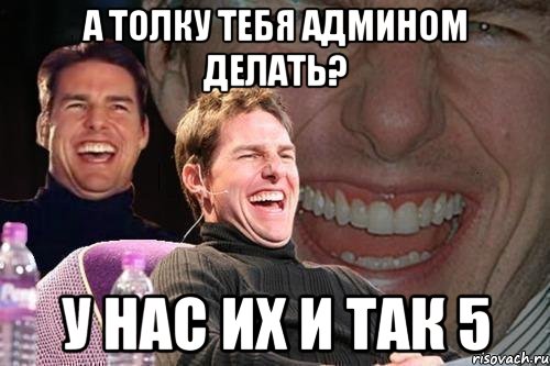 а толку тебя админом делать? у нас их и так 5, Мем том круз