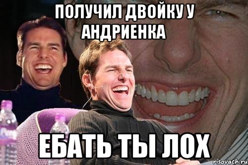 Получил двойку у Андриенка Ебать ты лох, Мем том круз