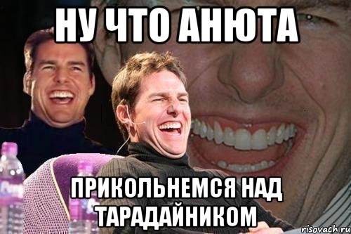 ну что Анюта прикольнемся над Тарадайником, Мем том круз