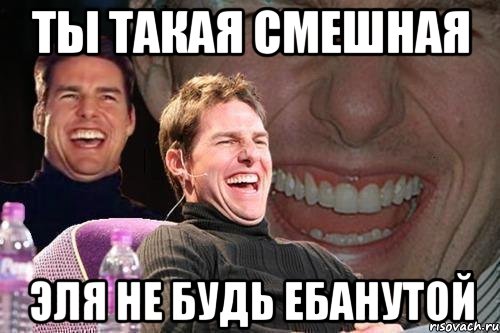 Ты такая смешная Эля не будь ебанутой, Мем том круз
