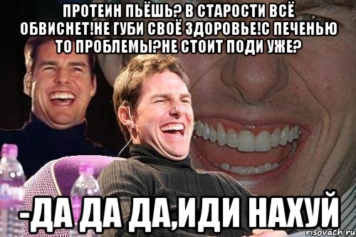 Протеин пьёшь? В старости всё обвиснет!Не губи своё здоровье!С печенью то проблемы?Не стоит поди уже? -да да да,иди нахуй, Мем том круз