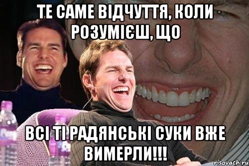 те саме відчуття, коли розумієш, що всі ті радянські суки вже вимерли!!!, Мем том круз