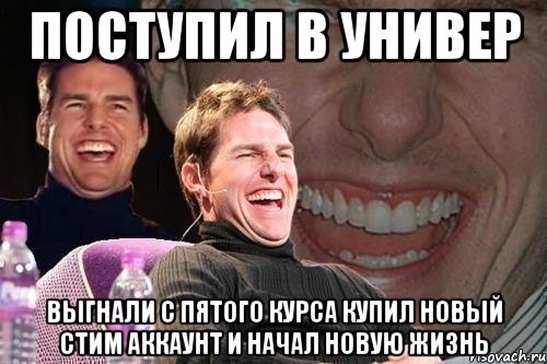 ПОСТУПИЛ В УНИВЕР ВЫГНАЛИ С ПЯТОГО КУРСА КУПИЛ НОВЫЙ СТИМ АККАУНТ И НАЧАЛ НОВУЮ ЖИЗНЬ, Мем том круз