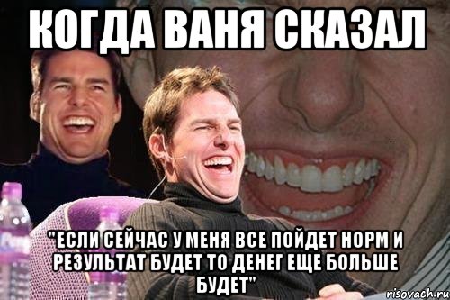 Когда Ваня Сказал "если сейчас у меня все пойдет норм и результат будет то денег еще больше будет", Мем том круз