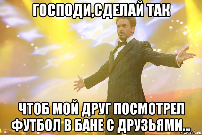 господи,сделай так чтоб мой друг посмотрел футбол в бане с друзьями..., Мем Тони Старк (Роберт Дауни младший)