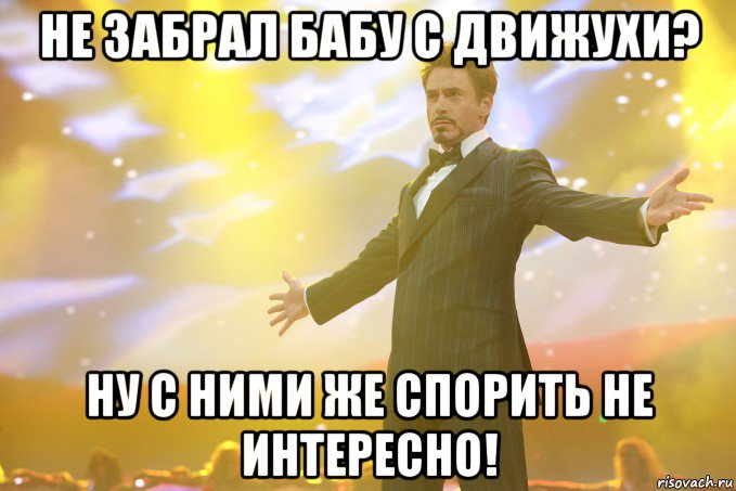 не забрал бабу с движухи? ну с ними же спорить не интересно!, Мем Тони Старк (Роберт Дауни младший)