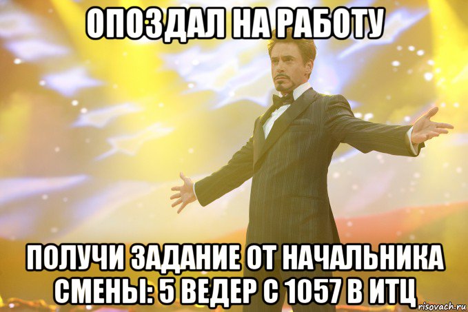 опоздал на работу получи задание от начальника смены: 5 ведер с 1057 в итц, Мем Тони Старк (Роберт Дауни младший)