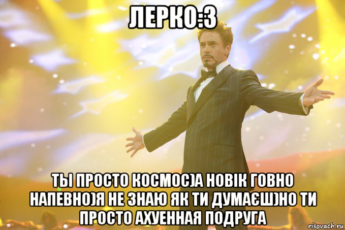 лерко:3 ты просто космос)а новік говно напевно)я не знаю як ти думаєш)но ти просто ахуенная подруга, Мем Тони Старк (Роберт Дауни младший)