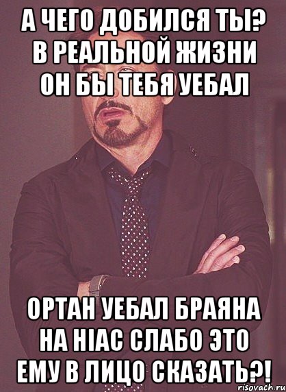 а чего добился ты? в реальной жизни он бы тебя уебал ортан уебал браяна на hiac слабо это ему в лицо сказать?!, Мем твое выражение лица