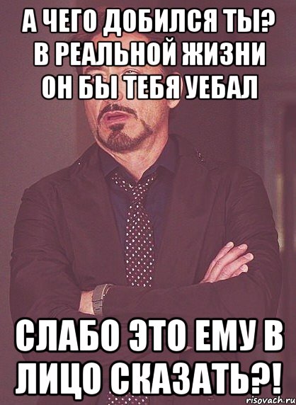 а чего добился ты? в реальной жизни он бы тебя уебал слабо это ему в лицо сказать?!, Мем твое выражение лица
