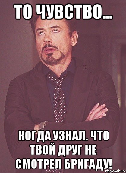 то чувство... когда узнал. что твой друг не смотрел бригаду!, Мем твое выражение лица