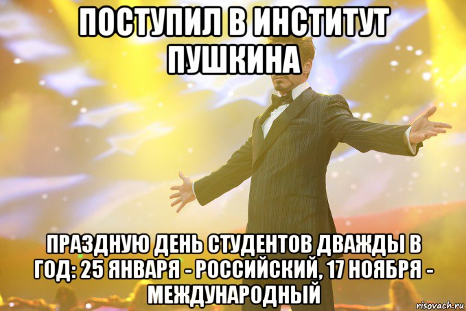 Поступил в Институт Пушкина Праздную день студентов дважды в год: 25 января - российский, 17 ноября - международный, Мем Тони Старк (Роберт Дауни младший)