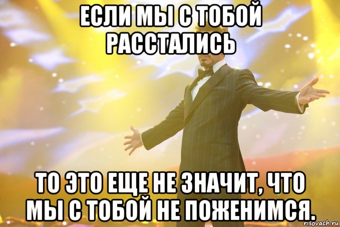 Если мы с тобой расстались то это еще не значит, что мы с тобой не поженимся., Мем Тони Старк (Роберт Дауни младший)