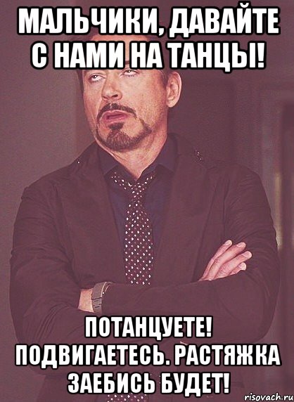 Мальчики, давайте с нами на танцы! Потанцуете! Подвигаетесь. Растяжка заебись будет!, Мем твое выражение лица