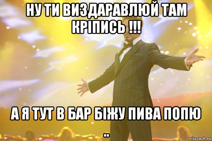 Ну ти Виздаравлюй там Кріпись !!! А я тут в бар біжу пива попю .., Мем Тони Старк (Роберт Дауни младший)