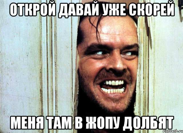 открой давай уже скорей меня там в жопу долбят