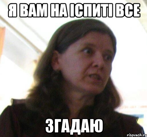 Я вам на іспиті все згадаю