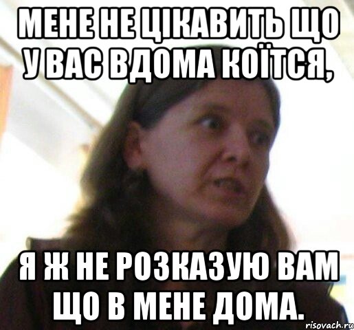 Мене не цікавить що у вас вдома коїтся, я ж не розказую вам що в мене дома., Мем ТП