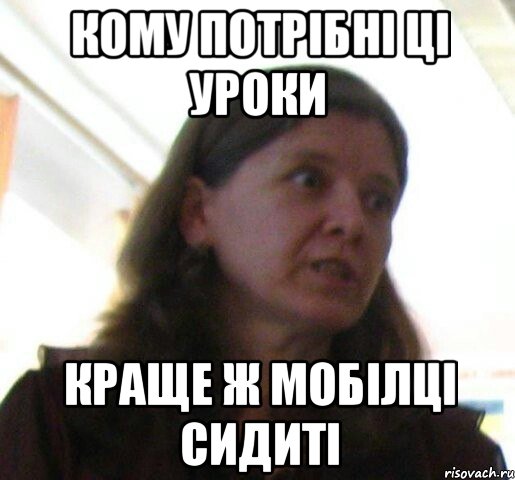 Кому потрібні ці уроки краще ж мобілці сидиті