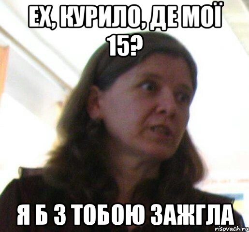 ех, Курило, де мої 15? я б з тобою зажгла
