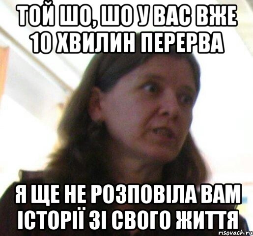 той шо, шо у вас вже 10 хвилин перерва я ще не розповiла вам історії зi свого життя