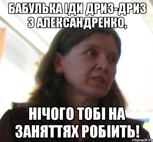бабулька іди дриз-дриз з Александренко, нічого тобі на заняттях робіить!, Мем ТП