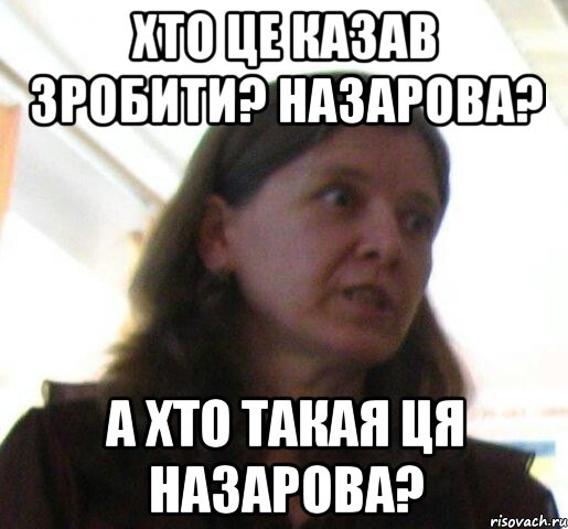 хто це казав зробити? Назарова? а хто такая ця назарова?, Мем ТП