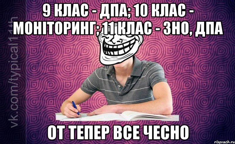 9 клас - дпа; 10 клас - моніторинг; 11 клас - зно, дпа от тепер все чесно