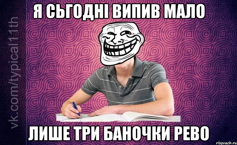 я сьгодні випив мало лише три баночки рево